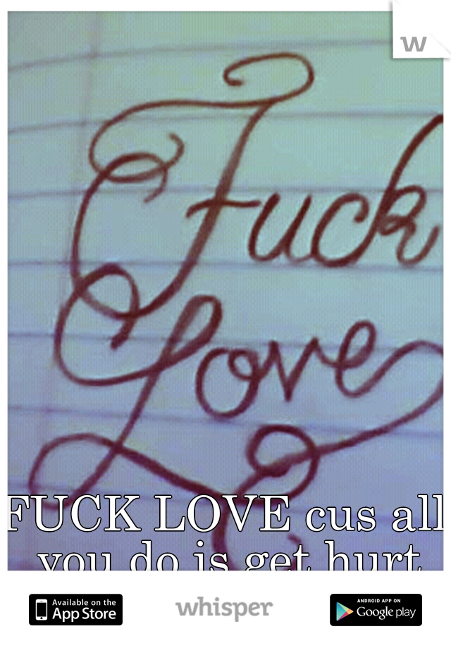 FUCK LOVE cus all you do is get hurt in the end...