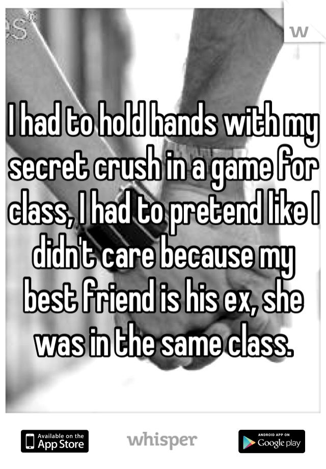 I had to hold hands with my secret crush in a game for class, I had to pretend like I didn't care because my best friend is his ex, she was in the same class.