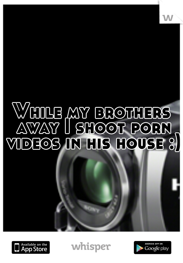 While my brothers away I shoot porn videos in his house :)