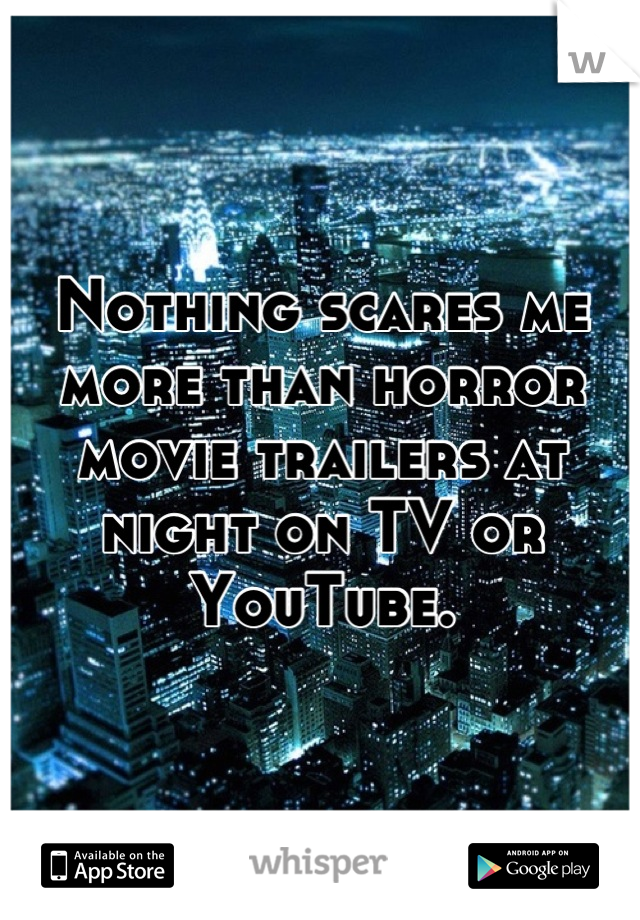 Nothing scares me more than horror movie trailers at night on TV or YouTube.