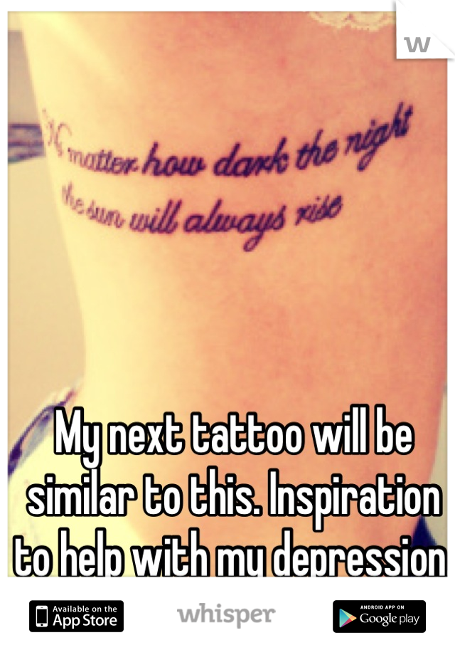 My next tattoo will be similar to this. Inspiration to help with my depression. 