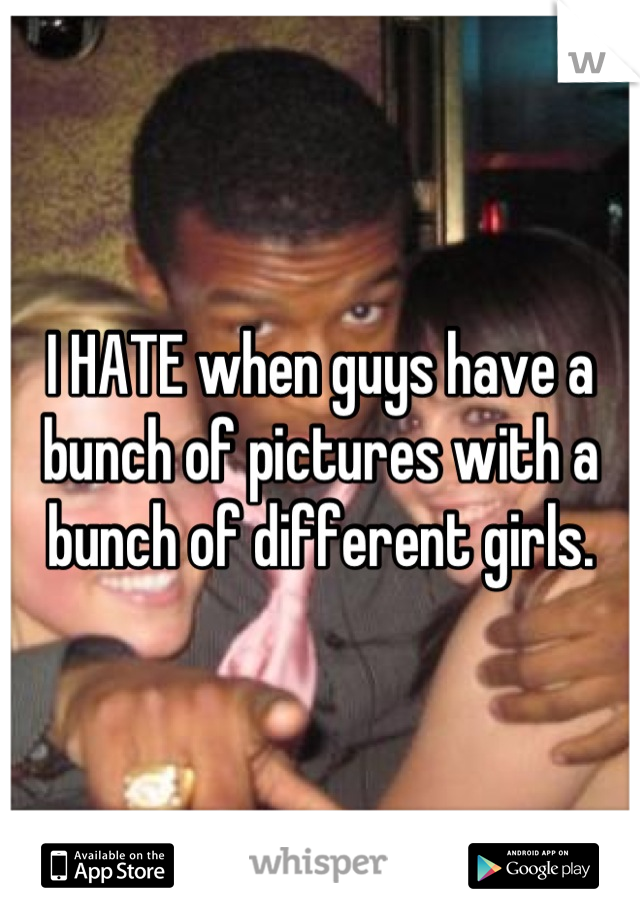 I HATE when guys have a bunch of pictures with a bunch of different girls.