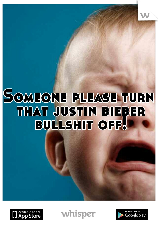 Someone please turn that justin bieber bullshit off!