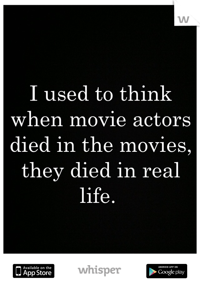 I used to think when movie actors died in the movies, they died in real life. 