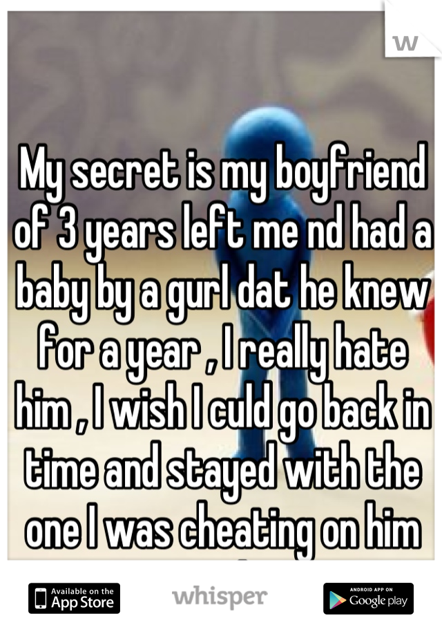 My secret is my boyfriend of 3 years left me nd had a baby by a gurl dat he knew for a year , I really hate him , I wish I culd go back in time and stayed with the one I was cheating on him with.