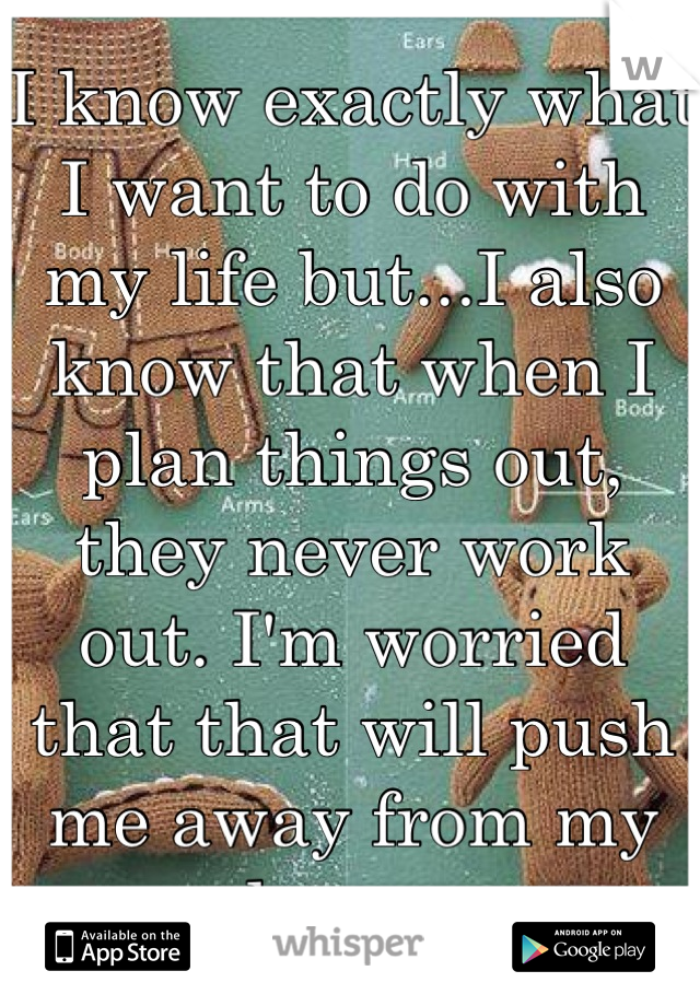 I know exactly what I want to do with my life but...I also know that when I plan things out, they never work out. I'm worried that that will push me away from my dreams