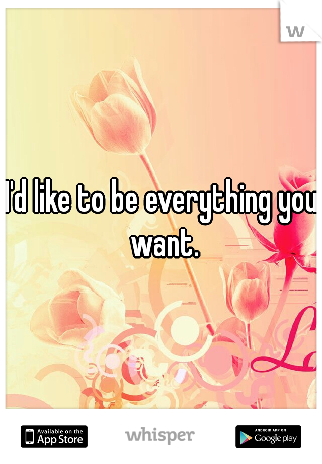 I'd like to be everything you want.