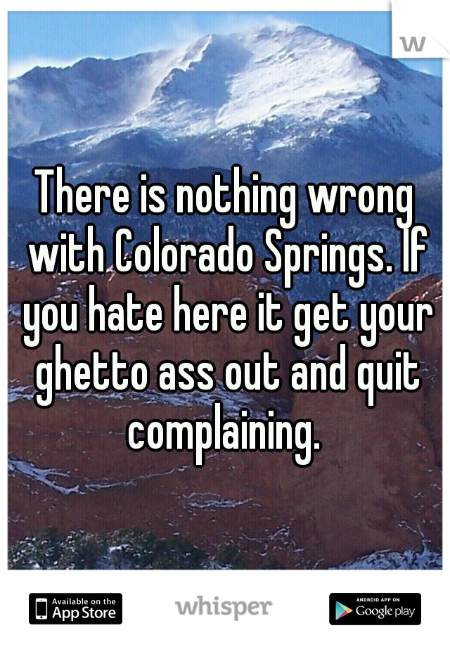 There is nothing wrong with Colorado Springs. If you hate here it get your ghetto ass out and quit complaining. 