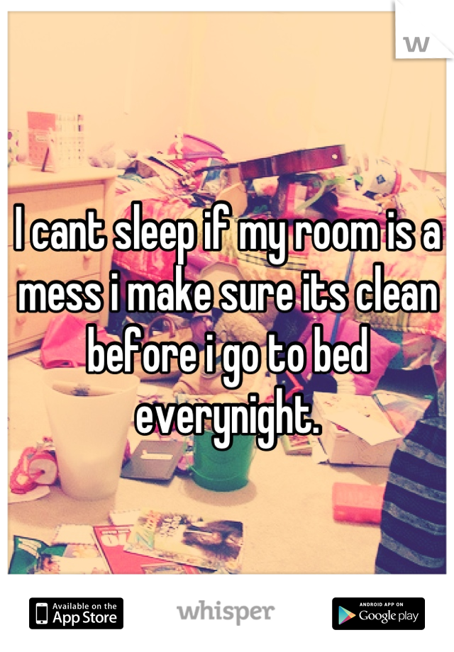 I cant sleep if my room is a mess i make sure its clean before i go to bed everynight.