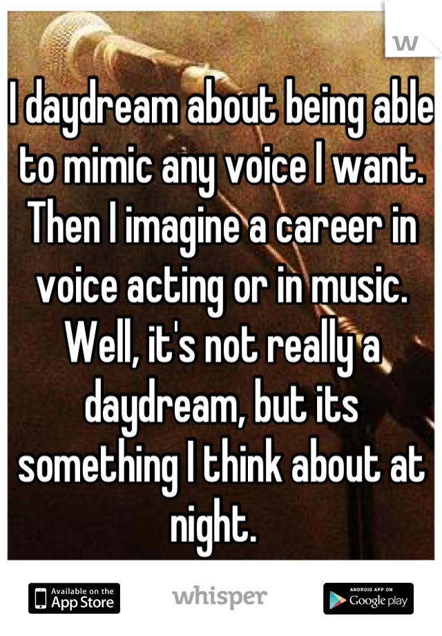 I daydream about being able to mimic any voice I want. Then I imagine a career in voice acting or in music. 
Well, it's not really a daydream, but its something I think about at night.  