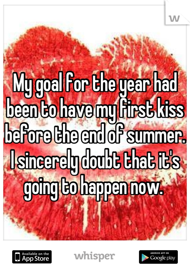 My goal for the year had been to have my first kiss before the end of summer.
I sincerely doubt that it's going to happen now. 
