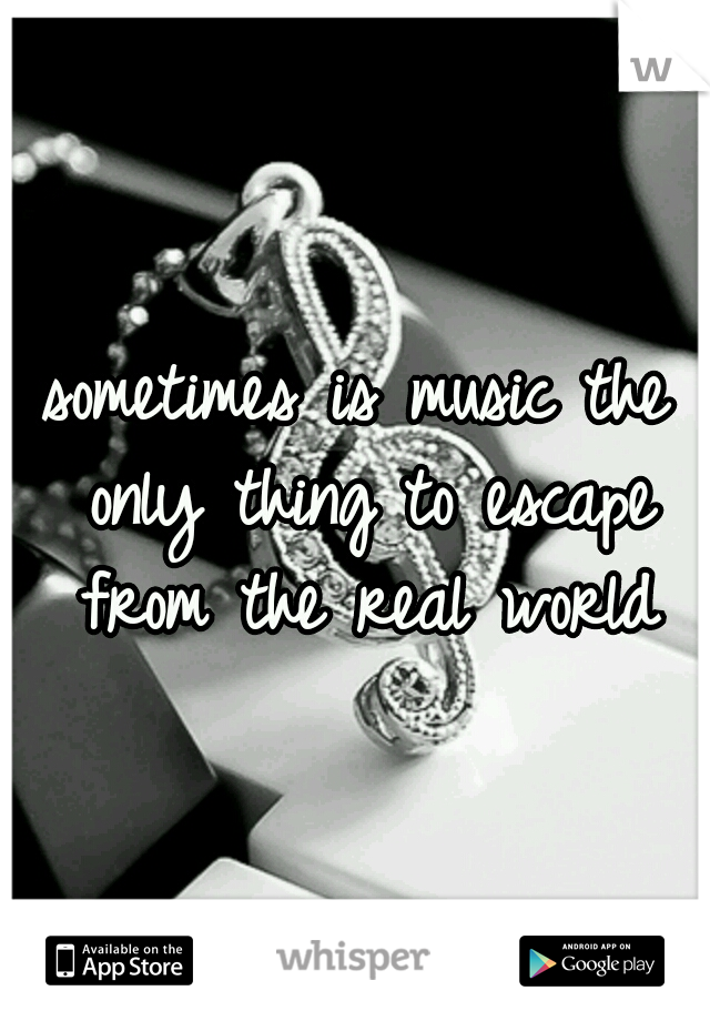 sometimes is music the only thing to escape from the real world