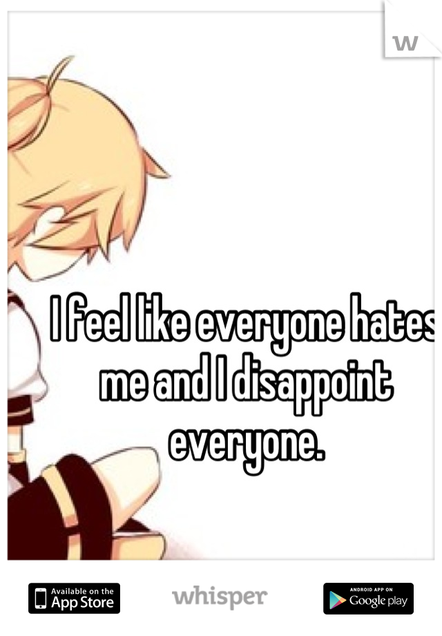 I feel like everyone hates me and I disappoint everyone.