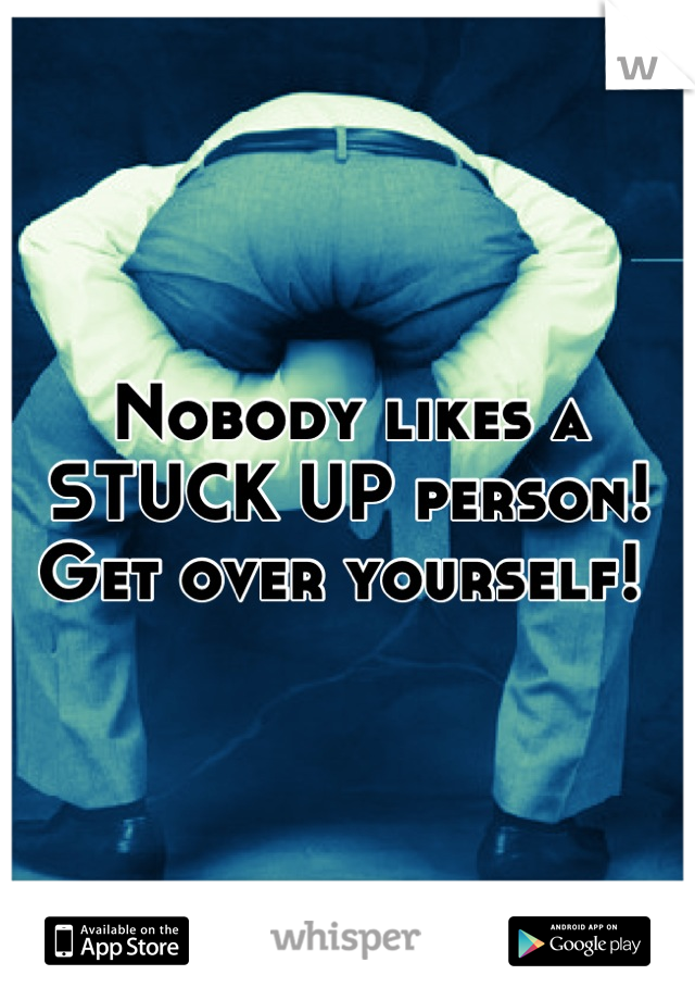 Nobody likes a STUCK UP person! Get over yourself! 