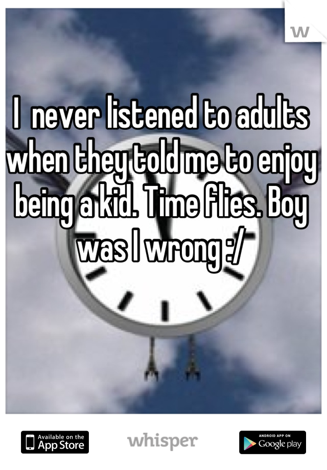 I  never listened to adults when they told me to enjoy being a kid. Time flies. Boy was I wrong :/