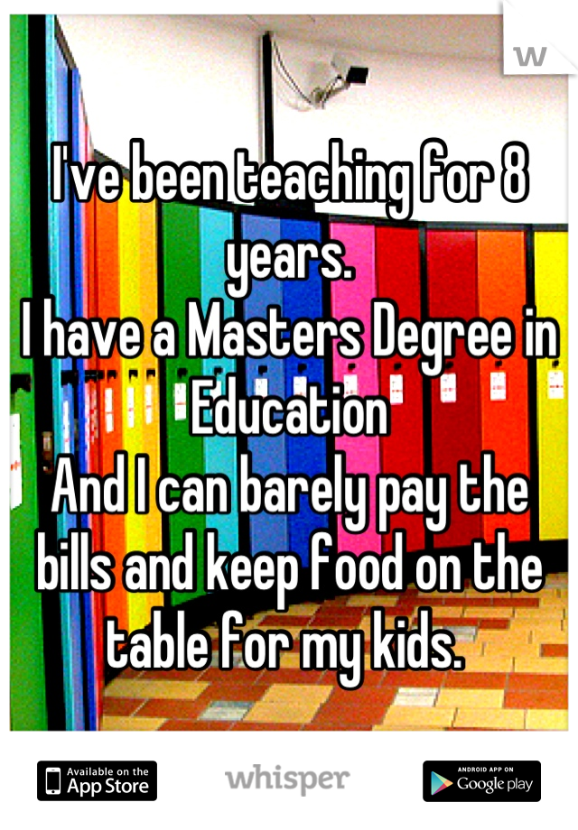 I've been teaching for 8 years.
I have a Masters Degree in Education 
And I can barely pay the bills and keep food on the table for my kids. 