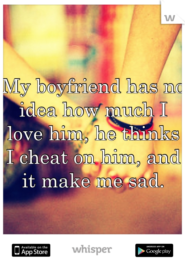 My boyfriend has no idea how much I love him, he thinks I cheat on him, and it make me sad.