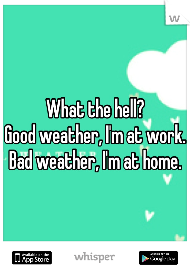 What the hell?
Good weather, I'm at work.
Bad weather, I'm at home.