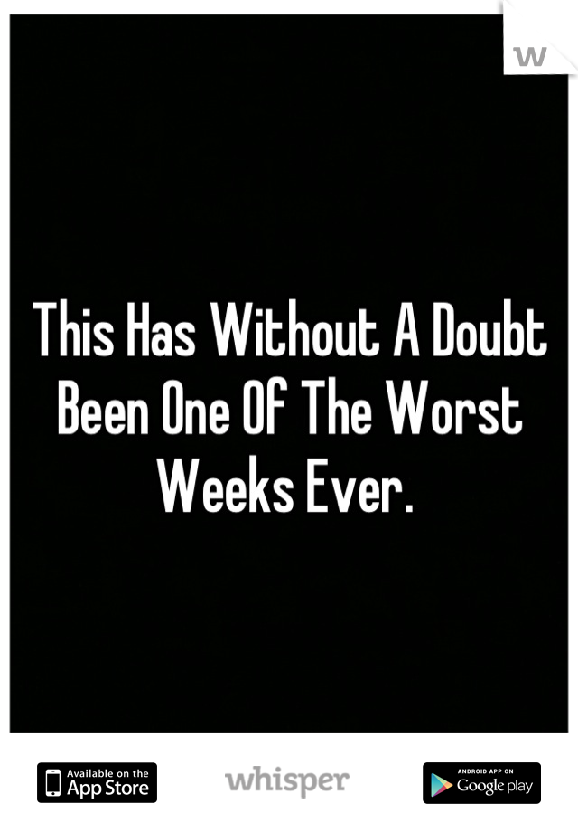 This Has Without A Doubt Been One Of The Worst Weeks Ever. 