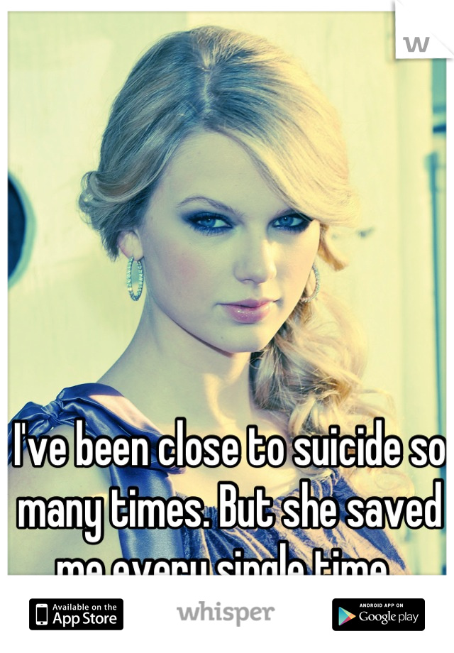 I've been close to suicide so many times. But she saved me every single time. 