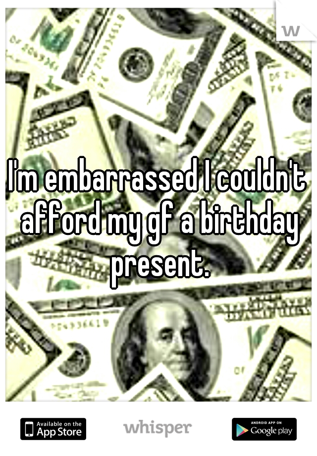 I'm embarrassed I couldn't afford my gf a birthday present.