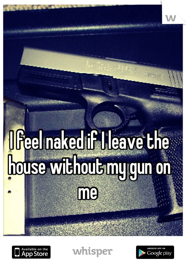 I feel naked if I leave the house without my gun on me 