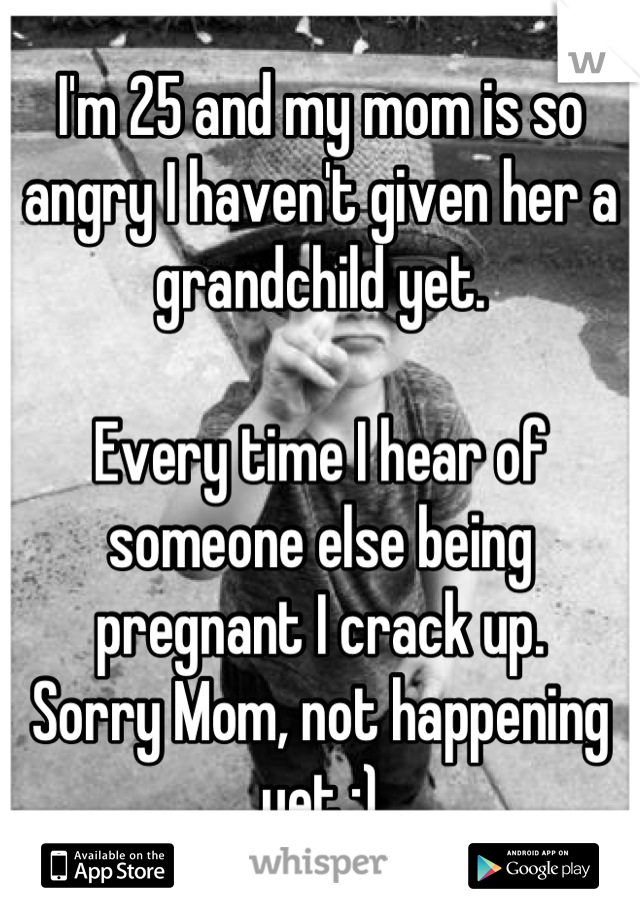 I'm 25 and my mom is so angry I haven't given her a grandchild yet.

Every time I hear of someone else being pregnant I crack up. 
Sorry Mom, not happening yet ;)