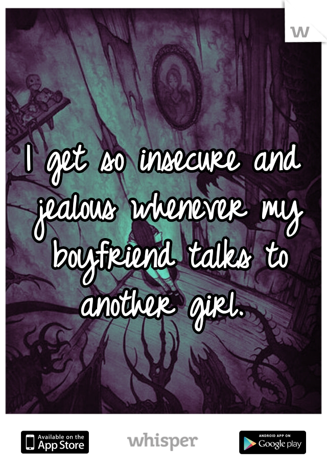 I get so insecure and jealous whenever my boyfriend talks to another girl. 