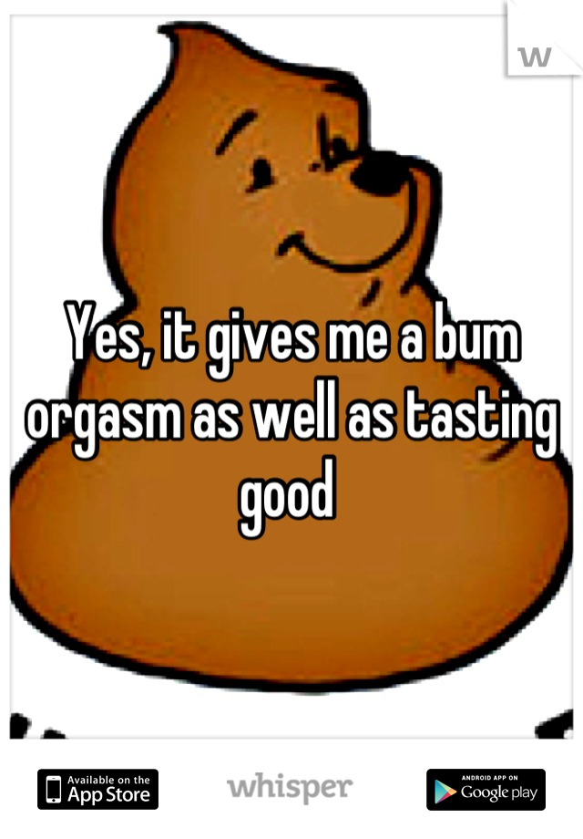 Yes, it gives me a bum orgasm as well as tasting good 