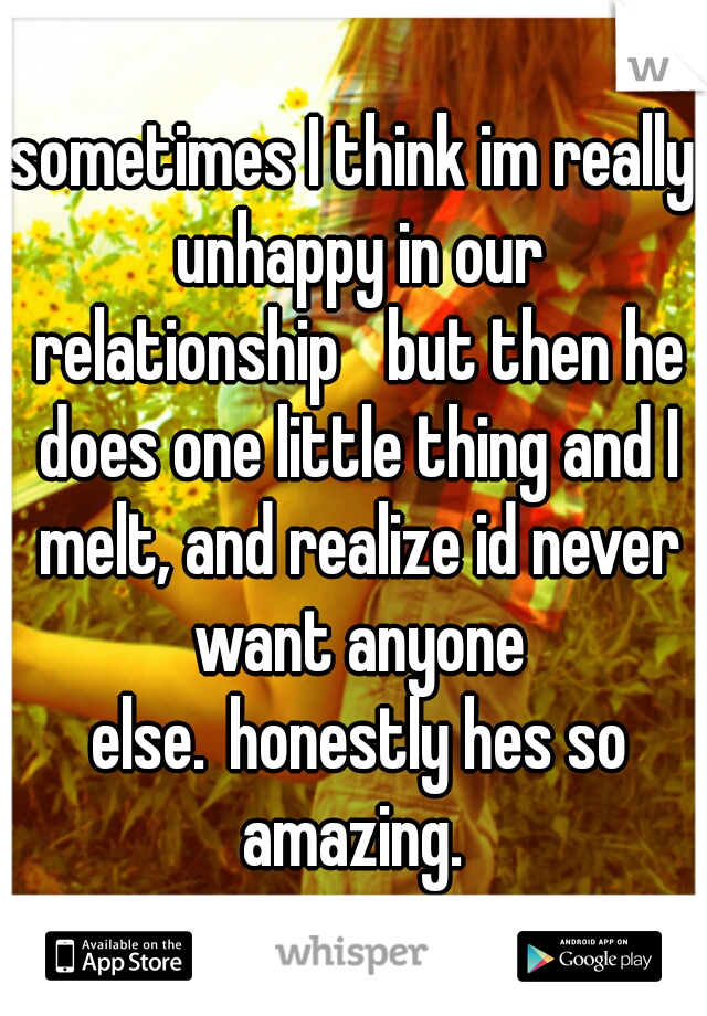 sometimes I think im really unhappy in our relationship

but then he does one little thing and I melt, and realize id never want anyone else.
honestly hes so amazing. 