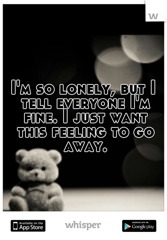 I'm so lonely, but I tell everyone I'm fine. I just want this feeling to go away.