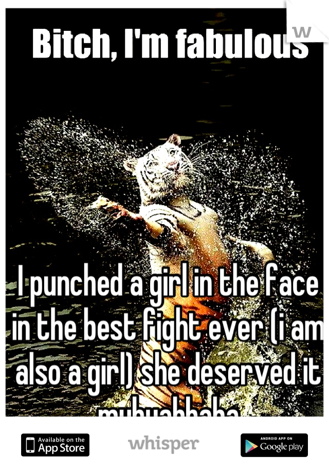 I punched a girl in the face in the best fight ever (i am also a girl) she deserved it muhuahhaha