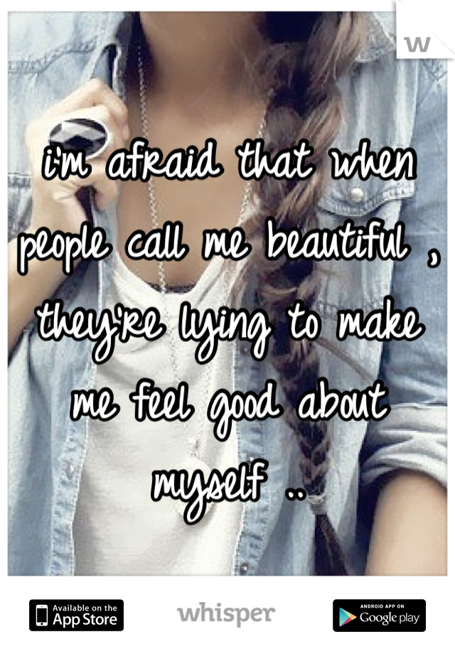 i'm afraid that when people call me beautiful , they're lying to make me feel good about myself ..