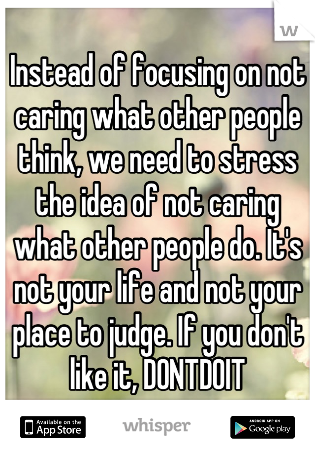 Instead of focusing on not caring what other people think, we need to stress the idea of not caring what other people do. It's not your life and not your place to judge. If you don't like it, DONTDOIT