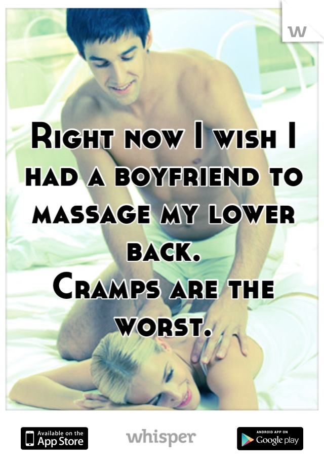 Right now I wish I had a boyfriend to massage my lower back.
Cramps are the worst.