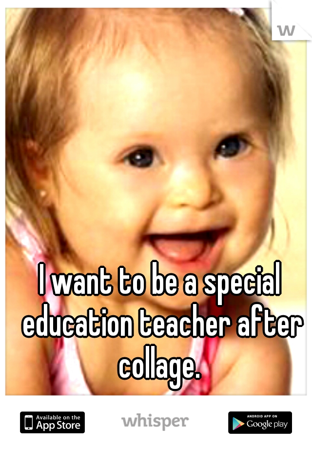 I want to be a special education teacher after collage. 