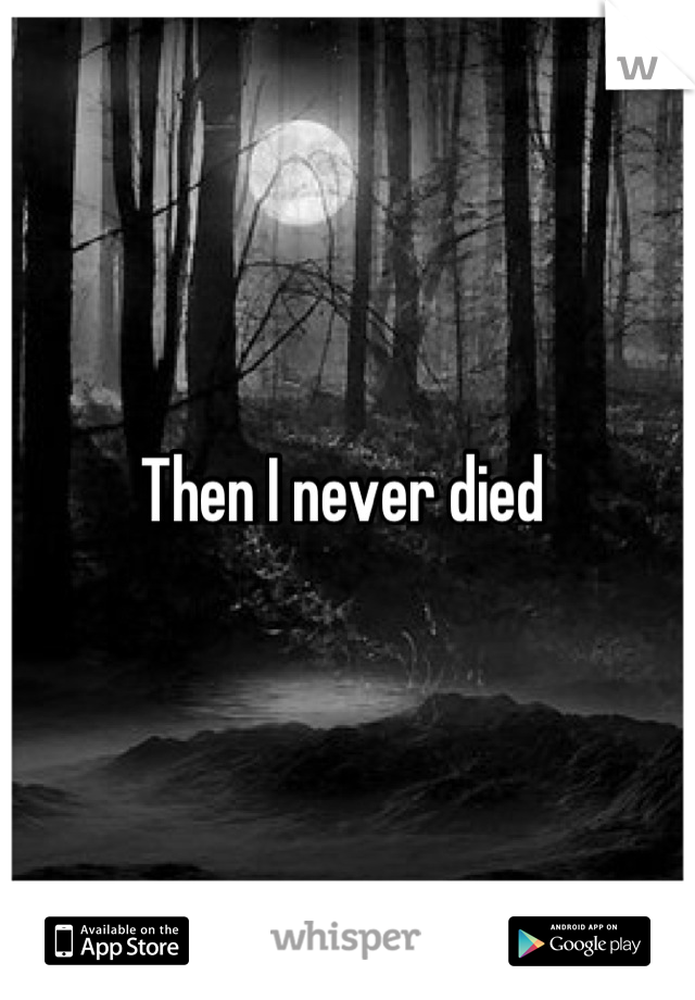 Then I never died 