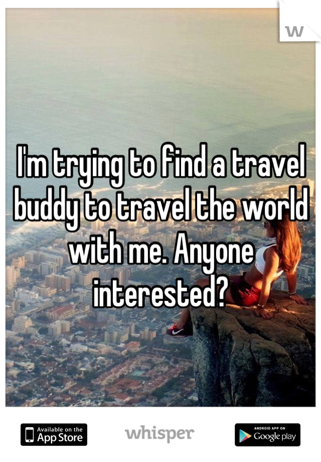 I'm trying to find a travel buddy to travel the world with me. Anyone interested?