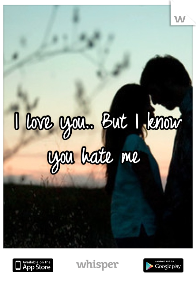 I love you.. But I know you hate me 