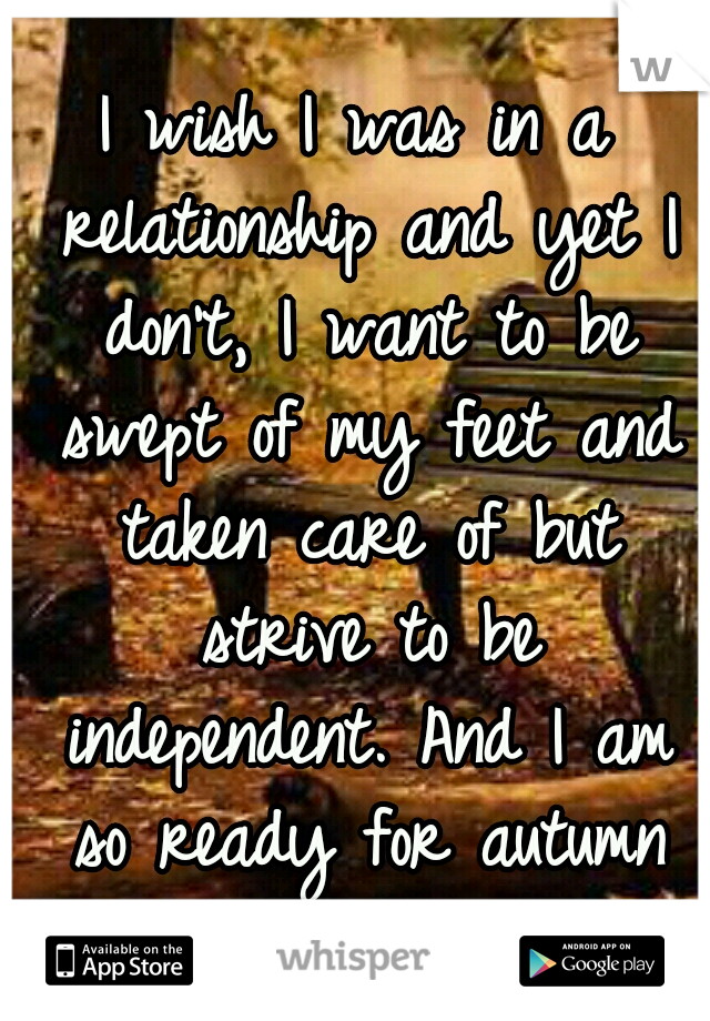 I wish I was in a relationship and yet I don't, I want to be swept of my feet and taken care of but strive to be independent. And I am so ready for autumn it's crazy.