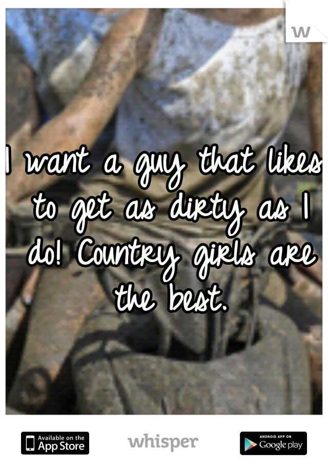 I want a guy that likes to get as dirty as I do! Country girls are the best.