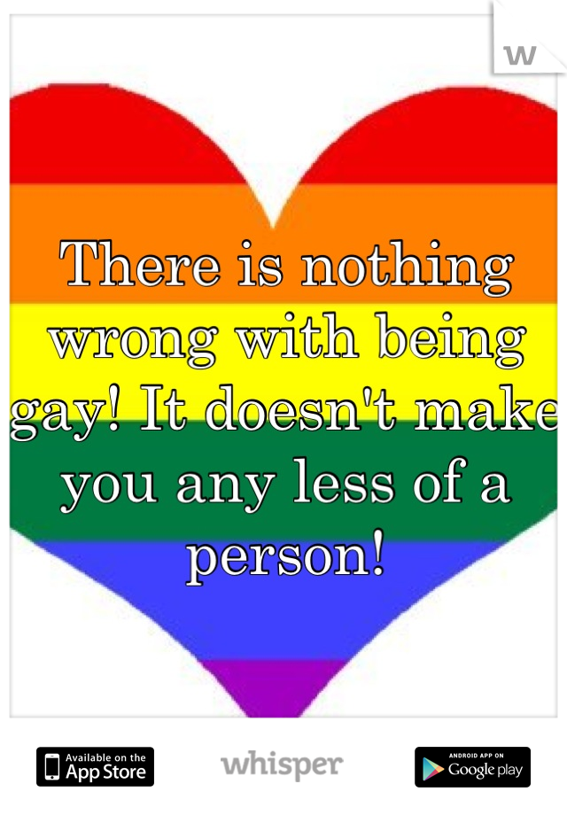 There is nothing wrong with being gay! It doesn't make you any less of a person!