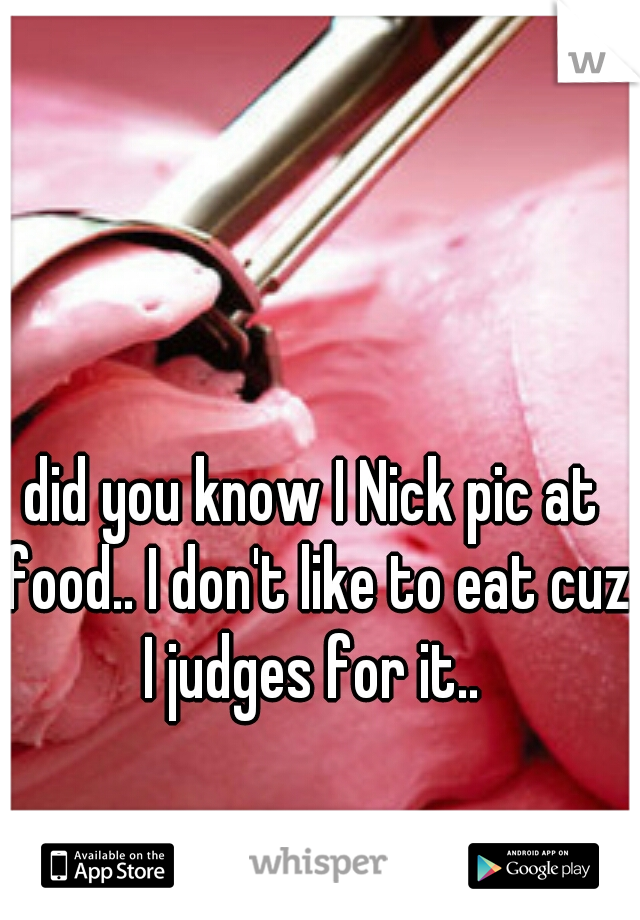 did you know I Nick pic at food.. I don't like to eat cuz I judges for it.. 