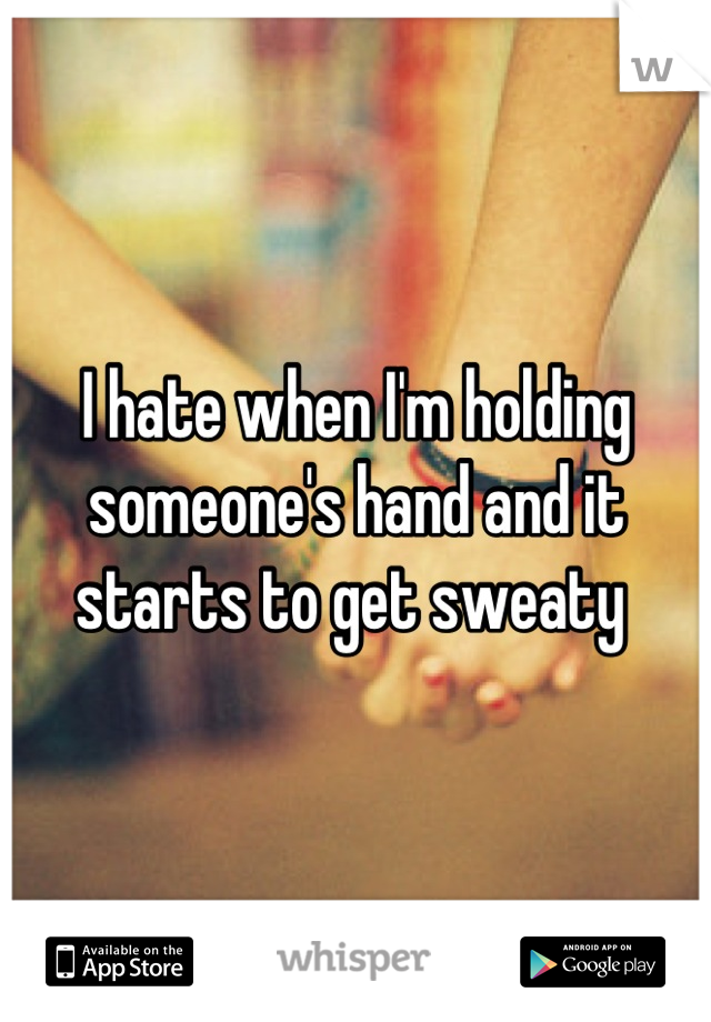 I hate when I'm holding someone's hand and it starts to get sweaty 