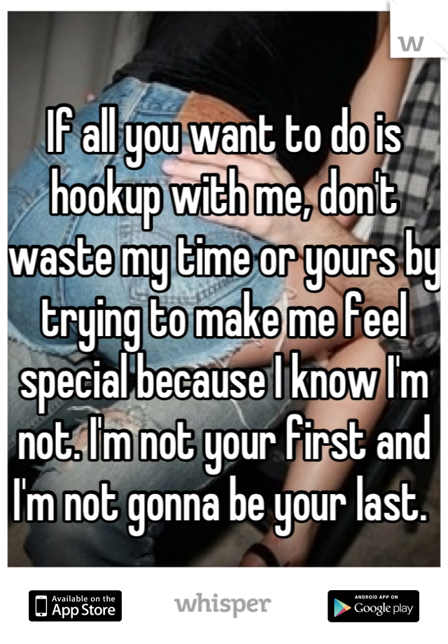 If all you want to do is hookup with me, don't waste my time or yours by trying to make me feel special because I know I'm not. I'm not your first and I'm not gonna be your last. 