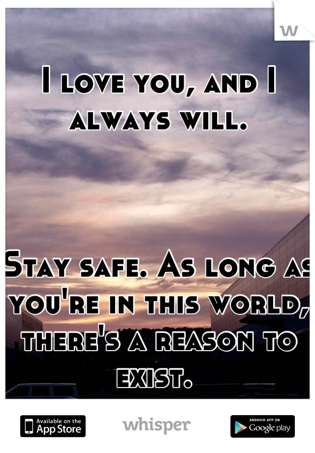 I love you, and I always will. 



Stay safe. As long as you're in this world, there's a reason to exist. 