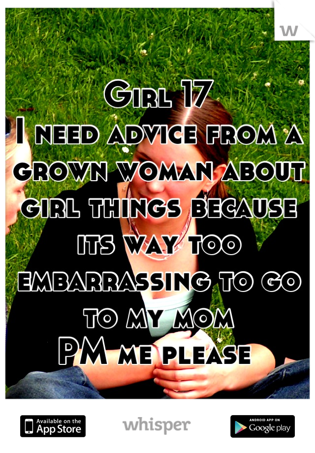 Girl 17 
I need advice from a grown woman about girl things because its way too embarrassing to go to my mom 
PM me please 