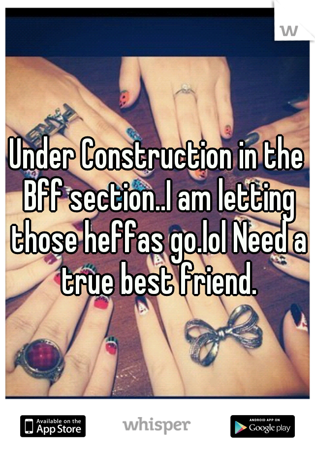 Under Construction in the Bff section..I am letting those heffas go.lol Need a true best friend.