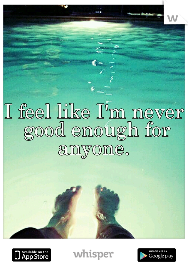 I feel like I'm never good enough for anyone. 