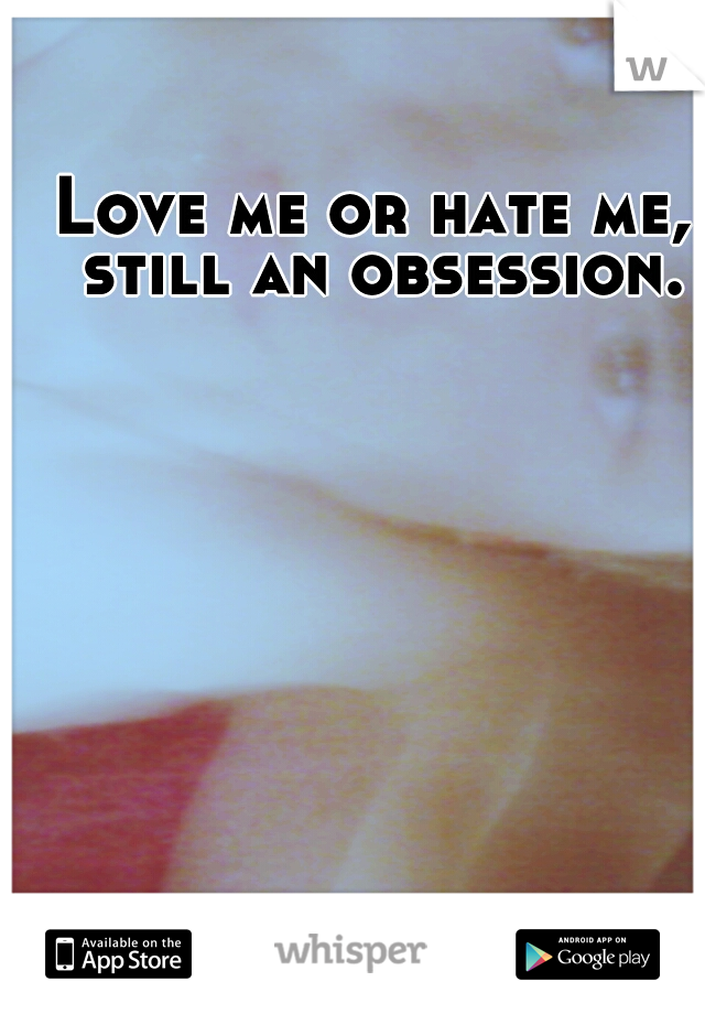 Love me or hate me, still an obsession.